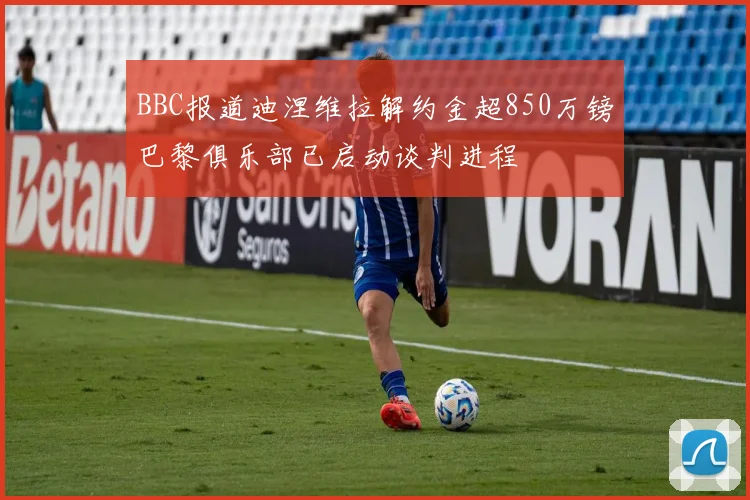 BBC报道迪涅维拉解约金超850万镑巴黎俱乐部已启动谈判进程