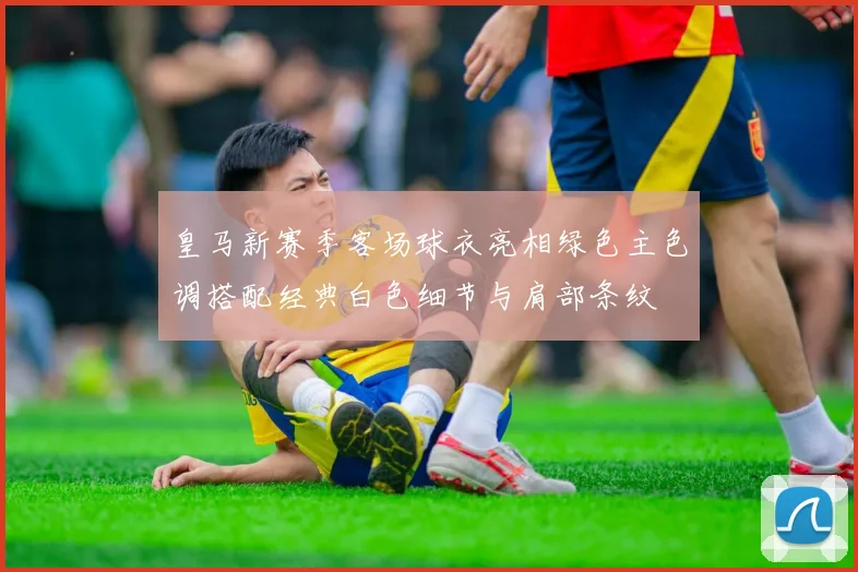 皇马新赛季客场球衣亮相绿色主色调搭配经典白色细节与肩部条纹