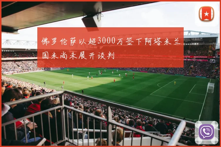 佛罗伦萨以超3000万签下阿塔米兰国米尚未展开谈判