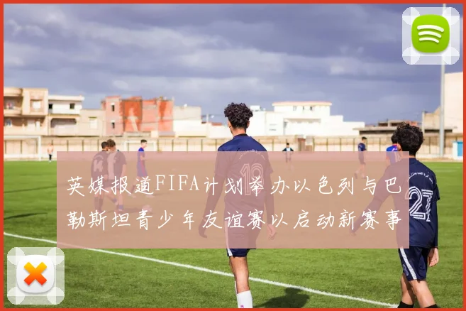 英媒报道FIFA计划举办以色列与巴勒斯坦青少年友谊赛以启动新赛事