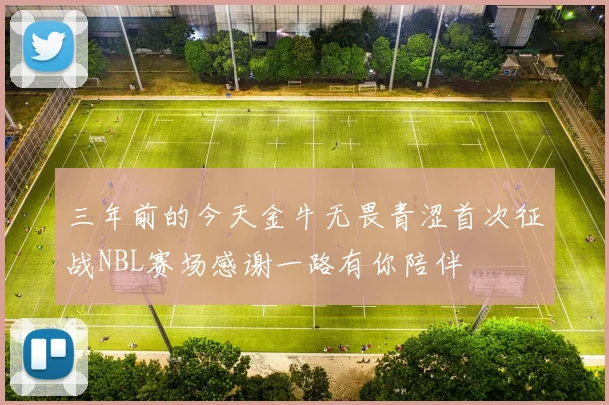 三年前的今天金牛无畏青涩首次征战NBL赛场感谢一路有你陪伴