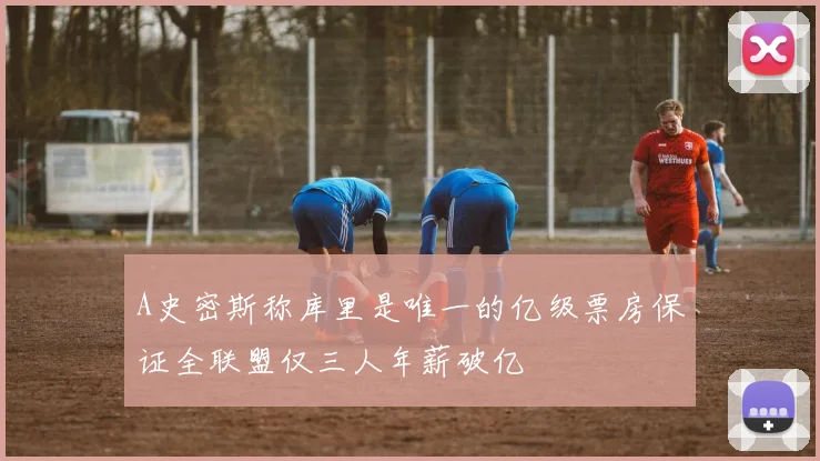 A史密斯称库里是唯一的亿级票房保证全联盟仅三人年薪破亿