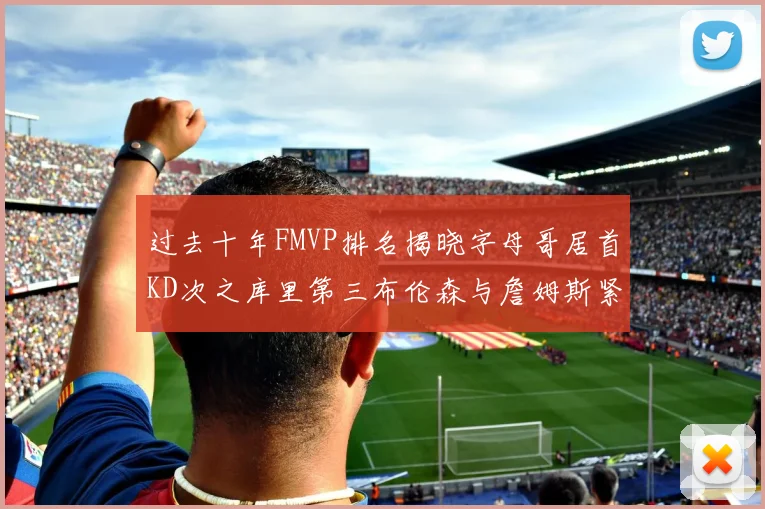 过去十年FMVP排名揭晓字母哥居首KD次之库里第三布伦森与詹姆斯紧随其后
