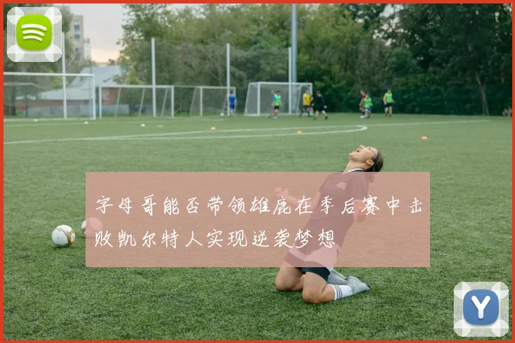 字母哥能否带领雄鹿在季后赛中击败凯尔特人实现逆袭梦想