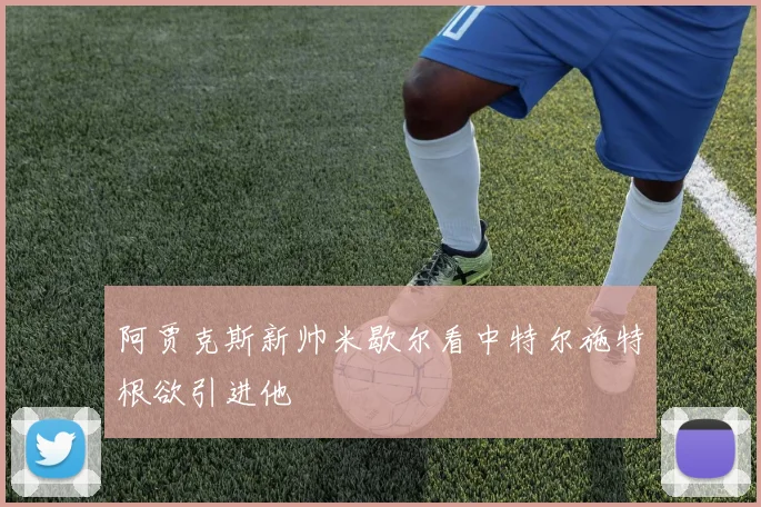 阿贾克斯新帅米歇尔看中特尔施特根欲引进他