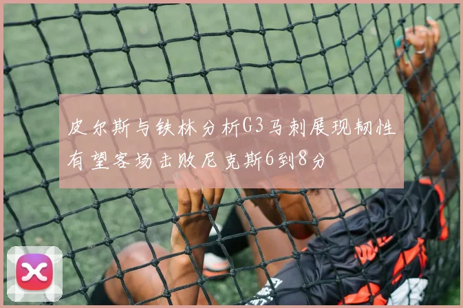 皮尔斯与铁林分析G3马刺展现韧性有望客场击败尼克斯6到8分