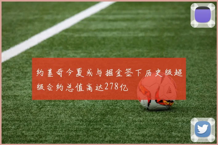 约基奇今夏或与掘金签下历史级超级合约总值高达278亿