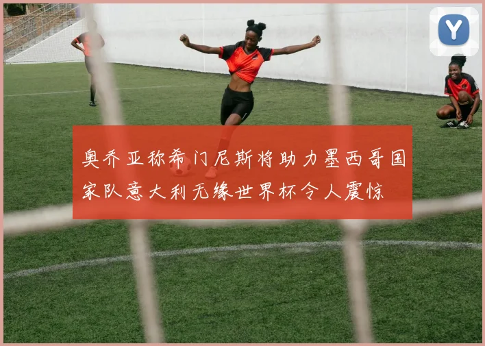 奥乔亚称希门尼斯将助力墨西哥国家队意大利无缘世界杯令人震惊