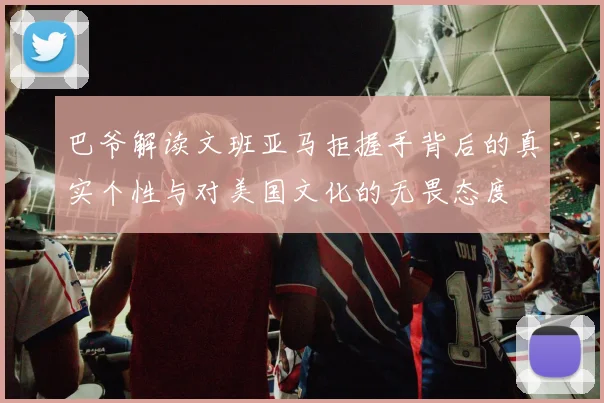 巴爷解读文班亚马拒握手背后的真实个性与对美国文化的无畏态度