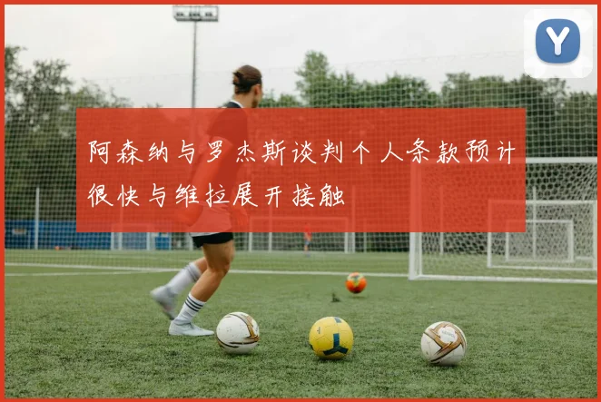 阿森纳与罗杰斯谈判个人条款预计很快与维拉展开接触